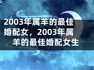 2003年属羊的最佳婚配女，2003年属羊的最佳婚配女生