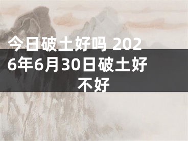 今日破土好吗 2026年6月30日破土好不好
