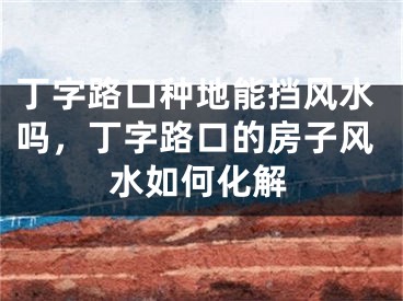丁字路口种地能挡风水吗，丁字路口的房子风水如何化解