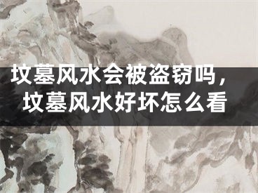 坟墓风水会被盗窃吗,坟墓风水好坏怎么看