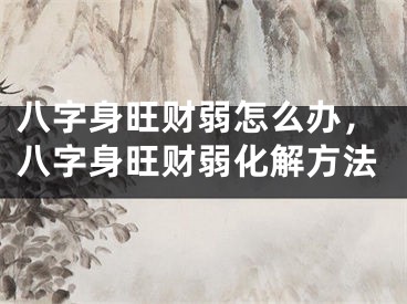 八字身旺财弱怎么办，八字身旺财弱化解方法