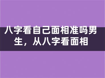 八字看自己面相准吗男生，从八字看面相