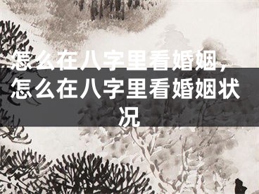怎么在八字里看婚姻,怎么在八字里看婚姻状况
