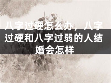 八字过硬怎么办，八字过硬和八字过弱的人结婚会怎样