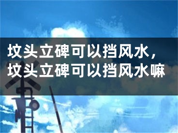 坟头立碑可以挡风水，坟头立碑可以挡风水嘛