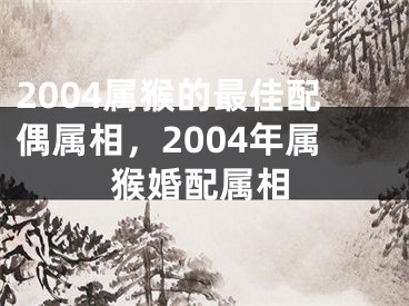 2004属猴的最佳配偶属相，2004年属猴婚配属相