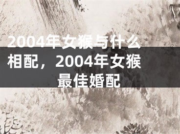 2004年女猴与什么相配，2004年女猴最佳婚配