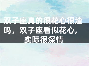 双子座真的很花心很渣吗，双子座看似花心,实际很深情