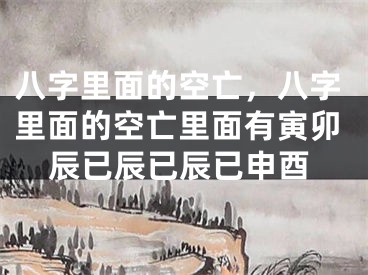 八字里面的空亡，八字里面的空亡里面有寅卯辰已辰已辰已申酉