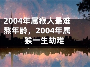 2004年属猴人最难熬年龄，2004年属猴一生劫难