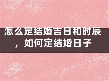 怎么定结婚吉日和时辰,如何定结婚日子