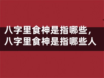 八字里食神是指哪些,八字里食神是指哪些人