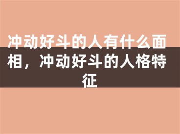 冲动好斗的人有什么面相,冲动好斗的人格特征