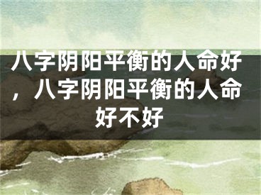 八字阴阳平衡的人命好，八字阴阳平衡的人命好不好
