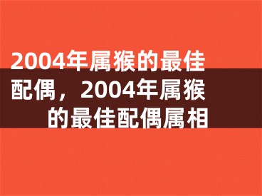 2004年属猴的最佳配偶，2004年属猴的最佳配偶属相