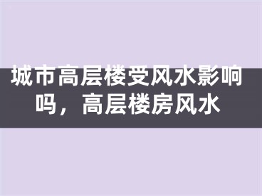 城市高层楼受风水影响吗，高层楼房风水