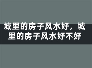城里的房子风水好，城里的房子风水好不好