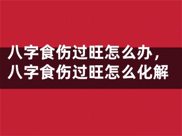 八字食伤过旺怎么办，八字食伤过旺怎么化解