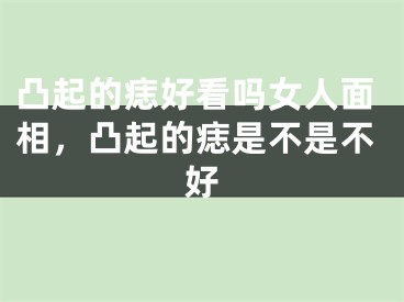 凸起的痣好看吗女人面相，凸起的痣是不是不好