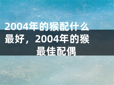 2004年的猴配什么最好，2004年的猴最佳配偶