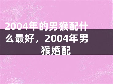 2004年的男猴配什么最好，2004年男猴婚配