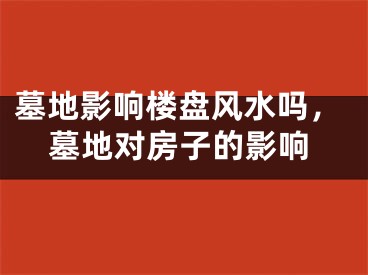 墓地影响楼盘风水吗,墓地对房子的影响