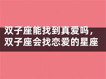 双子座能找到真爱吗,双子座会找恋爱的星座