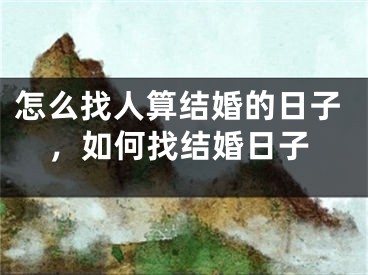 怎么找人算结婚的日子,如何找结婚日子