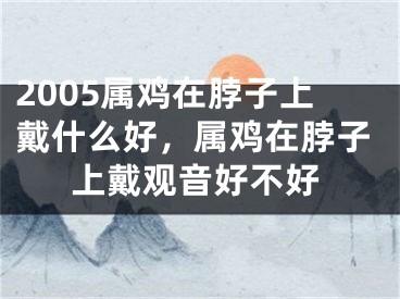 2005属鸡在脖子上戴什么好,属鸡在脖子上戴观音好不好