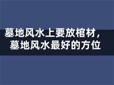 墓地风水上要放棺材,墓地风水最好的方位