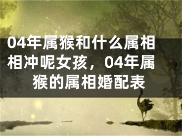 04年属猴和什么属相相冲呢女孩，04年属猴的属相婚配表