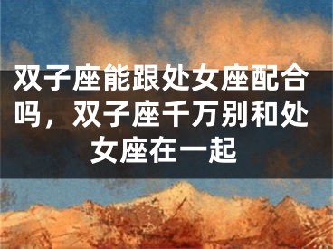 双子座能跟处女座配合吗,双子座千万别和处女座在一起