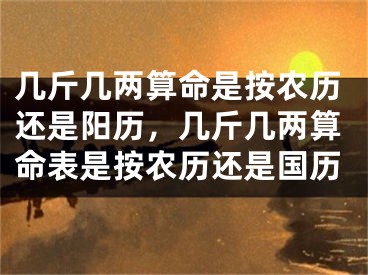 几斤几两算命是按农历还是阳历，几斤几两算命表是按农历还是国历