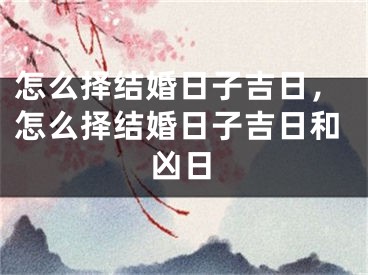怎么择结婚日子吉日,怎么择结婚日子吉日和凶日