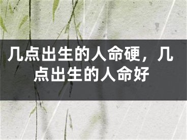 几点出生的人命硬,几点出生的人命好
