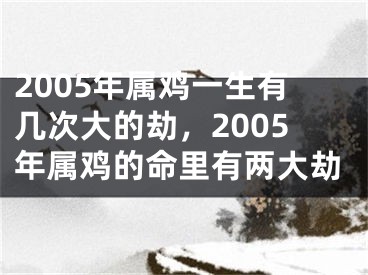 2005年属鸡一生有几次大的劫，2005年属鸡的命里有两大劫