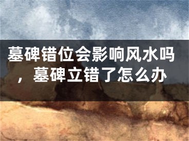 墓碑错位会影响风水吗，墓碑立错了怎么办