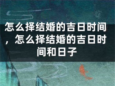 怎么择结婚的吉日时间,怎么择结婚的吉日时间和日子