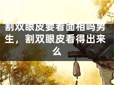 割双眼皮要看面相吗男生，割双眼皮看得出来么