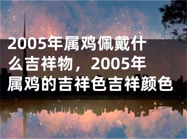 2005年属鸡佩戴什么吉祥物，2005年属鸡的吉祥色吉祥颜色