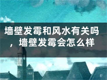 墙壁发霉和风水有关吗，墙壁发霉会怎么样