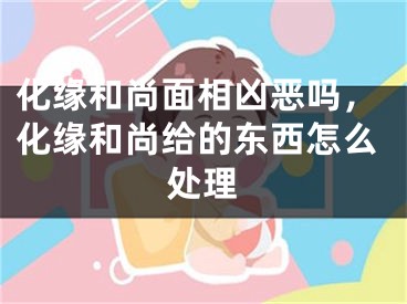 化缘和尚面相凶恶吗，化缘和尚给的东西怎么处理
