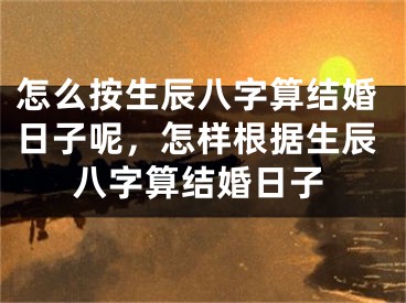 怎么按生辰八字算结婚日子呢,怎样根据生辰八字算结婚日子