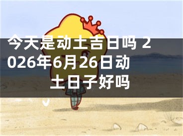 今天是动土吉日吗 2026年6月26日动土日子好吗