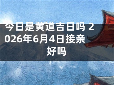 今日是黄道吉日吗 2026年6月4日接亲好吗