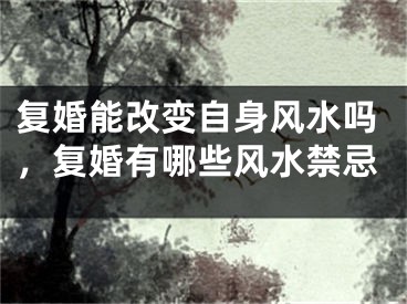 复婚能改变自身风水吗,复婚有哪些风水禁忌