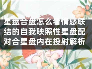 星盘合盘怎么看情感联结的自我映照性星盘配对合星盘内在投射解析