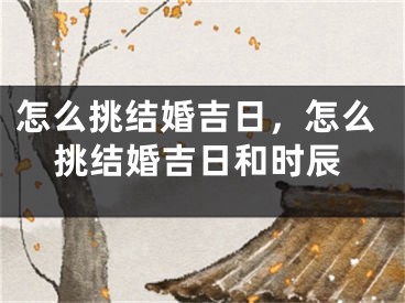 怎么挑结婚吉日,怎么挑结婚吉日和时辰