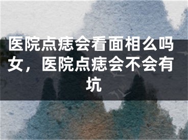 医院点痣会看面相么吗女，医院点痣会不会有坑
