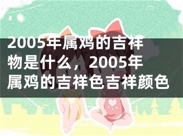 2005年属鸡的吉祥物是什么，2005年属鸡的吉祥色吉祥颜色